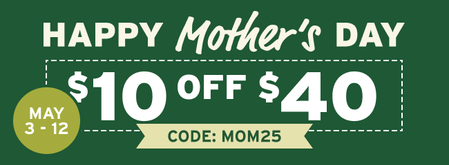 Happy Mother's Day, $10 off $40 May 3-12, use code MOM25